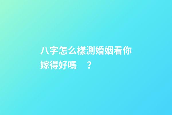 八字怎么樣測婚姻看你嫁得好嗎？
